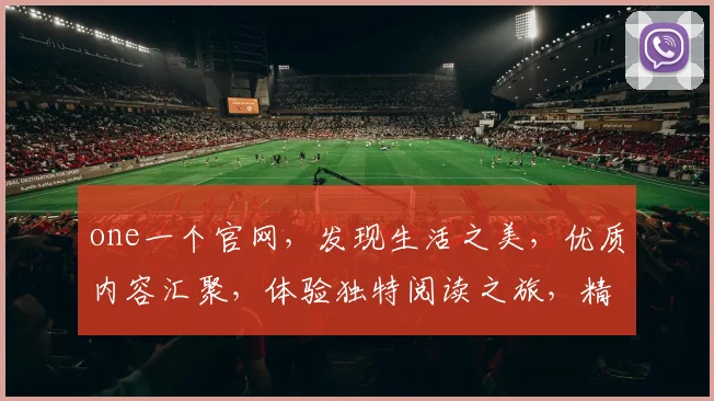 one一个官网，发现生活之美，优质内容汇聚，体验独特阅读之旅，精彩不容错过，尽在one一个官网