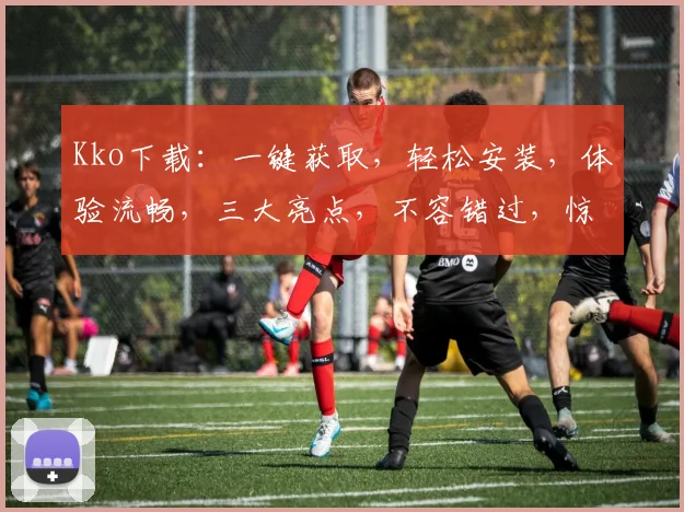 Kko下载：一键获取，轻松安装，体验流畅，三大亮点，不容错过，惊喜连连