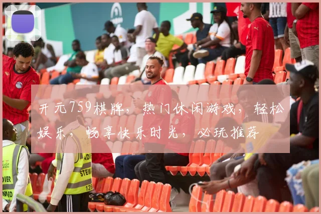 开元759棋牌，热门休闲游戏，轻松娱乐，畅享快乐时光，必玩推荐