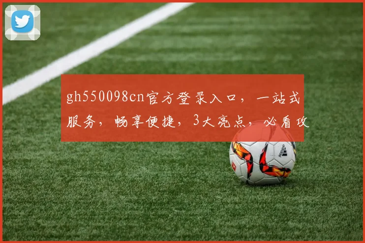 gh550098cn官方登录入口，一站式服务，畅享便捷，3大亮点，必看攻略，快速登入