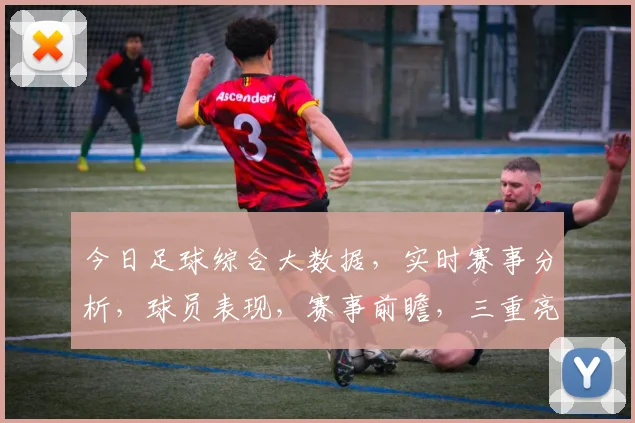 今日足球综合大数据，实时赛事分析，球员表现，赛事前瞻，三重亮点一网打尽，不容错过