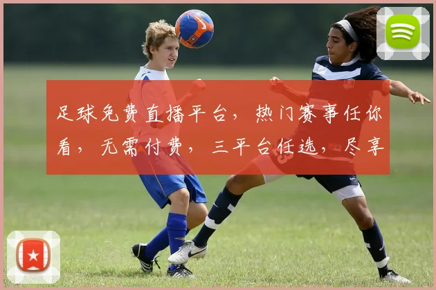 足球免费直播平台，热门赛事任你看，无需付费，三平台任选，尽享激情时刻