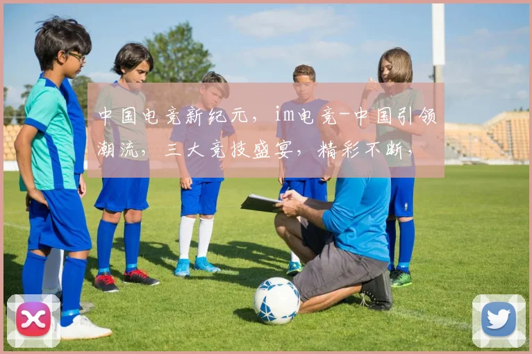 中国电竞新纪元，im电竞-中国引领潮流，三大竞技盛宴，精彩不断，激情四溢