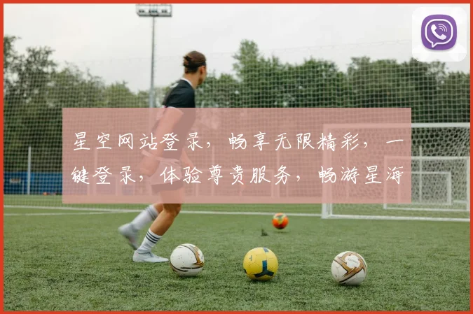 星空网站登录，畅享无限精彩，一键登录，体验尊贵服务，畅游星海世界，尽在掌握。