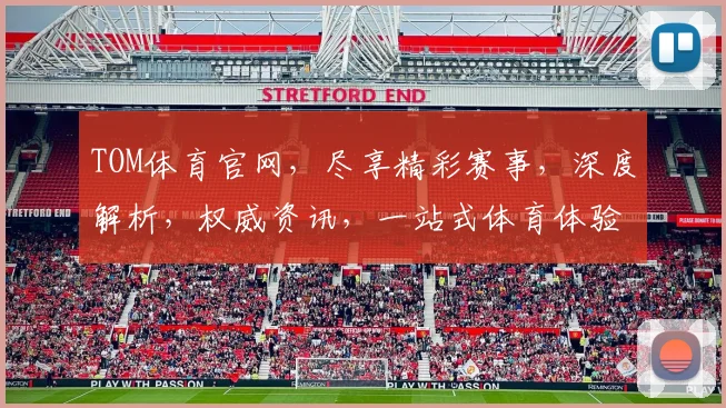 TOM体育官网，尽享精彩赛事，深度解析，权威资讯，一站式体育体验平台