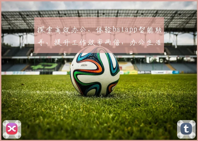 探索高效办公，体验batapp智能助手，提升工作效率两倍，办公生活两不误